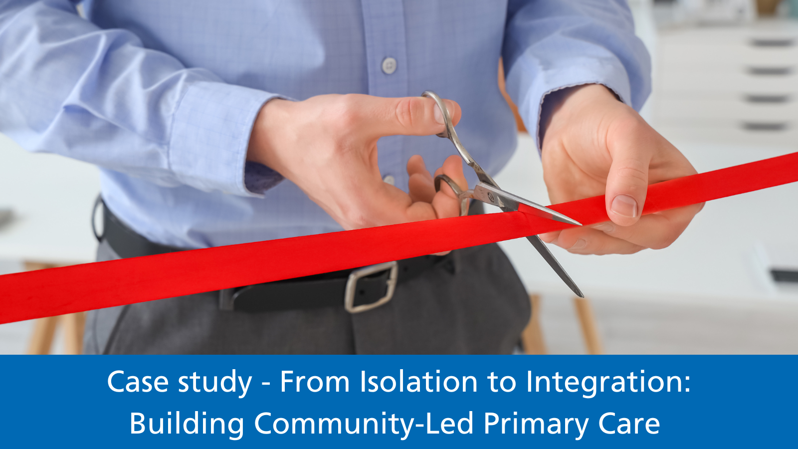 A man cutting a red ribbon. Text reads: Case study - From Isolation to Integration: Building Community-Led Primary Care